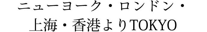 ニューヨーク・ロンドン・上海・香港よりTOKYO